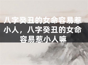 八字癸丑的女命容易惹小人，八字癸丑的女命容易惹小人嘛