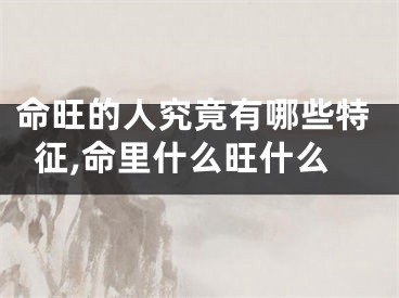 命旺的人究竟有哪些特征,命里什么旺什么