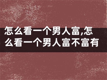 怎么看一个男人富,怎么看一个男人富不富有