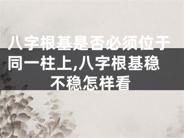 八字根基是否必须位于同一柱上,八字根基稳不稳怎样看