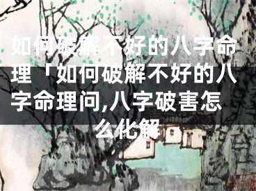 如何破解不好的八字命理「如何破解不好的八字命理问,八字破害怎么化解