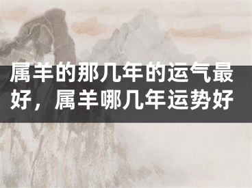 属羊的那几年的运气最好，属羊哪几年运势好