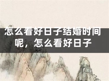 怎么看好日子结婚时间呢，怎么看好日子