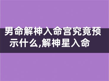 男命解神入命宫究竟预示什么,解神星入命