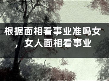 根据面相看事业准吗女，女人面相看事业