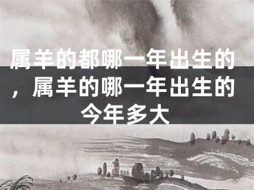 属羊的都哪一年出生的，属羊的哪一年出生的今年多大