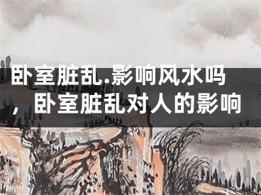 卧室脏乱.影响风水吗，卧室脏乱对人的影响
