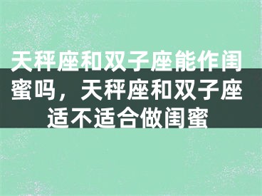 天秤座和双子座能作闺蜜吗，天秤座和双子座适不适合做闺蜜