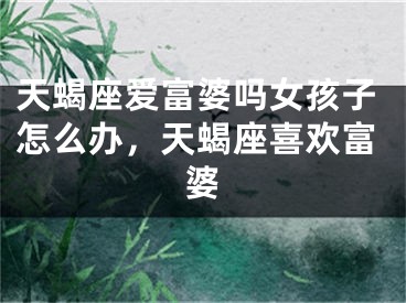 天蝎座爱富婆吗女孩子怎么办，天蝎座喜欢富婆