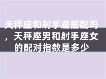 天秤座和射手座座配吗，天秤座男和射手座女的配对指数是多少
