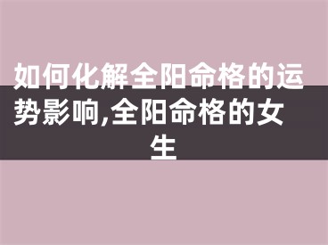 如何化解全阳命格的运势影响,全阳命格的女生