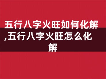五行八字火旺如何化解,五行八字火旺怎么化解