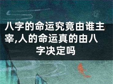 八字的命运究竟由谁主宰,人的命运真的由八字决定吗