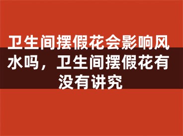 卫生间摆假花会影响风水吗，卫生间摆假花有没有讲究