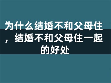 为什么结婚不和父母住，结婚不和父母住一起的好处