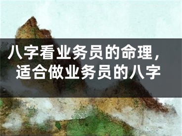 八字看业务员的命理，适合做业务员的八字