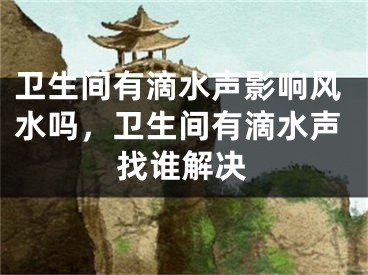 卫生间有滴水声影响风水吗，卫生间有滴水声找谁解决