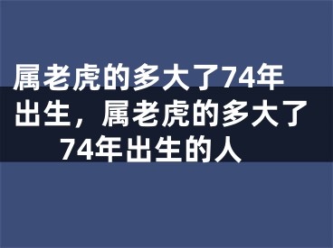 属老虎的多大了74年出生，属老虎的多大了74年出生的人