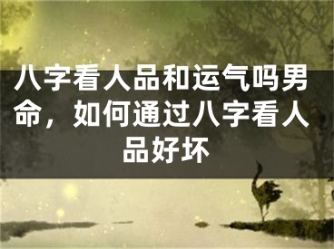 八字看人品和运气吗男命，如何通过八字看人品好坏