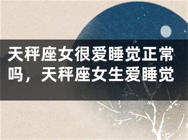 天秤座女很爱睡觉正常吗，天秤座女生爱睡觉
