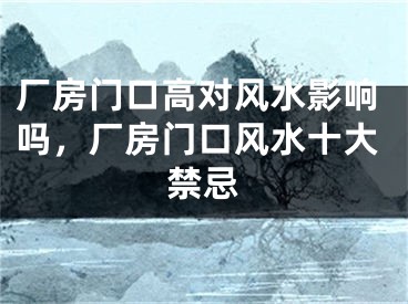 厂房门口高对风水影响吗，厂房门口风水十大禁忌