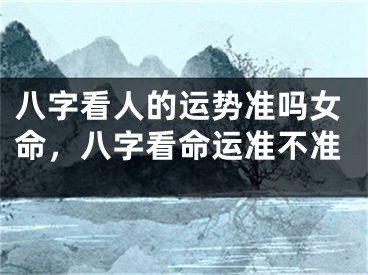 八字看人的运势准吗女命，八字看命运准不准