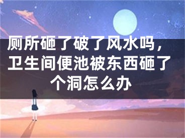 厕所砸了破了风水吗，卫生间便池被东西砸了个洞怎么办