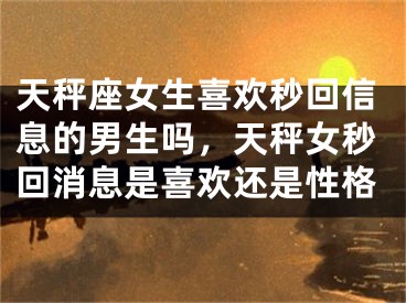 天秤座女生喜欢秒回信息的男生吗，天秤女秒回消息是喜欢还是性格