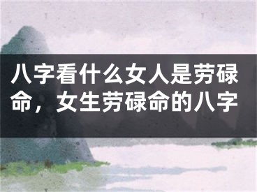 八字看什么女人是劳碌命，女生劳碌命的八字