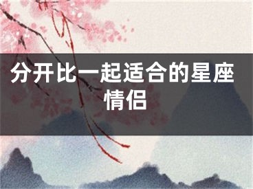 分开比一起适合的星座情侣