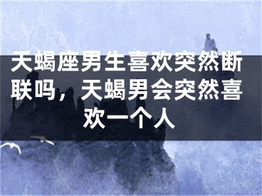 天蝎座男生喜欢突然断联吗，天蝎男会突然喜欢一个人