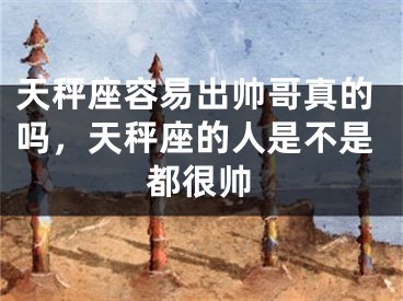 天秤座容易出帅哥真的吗，天秤座的人是不是都很帅