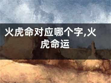 火虎命对应哪个字,火虎命运