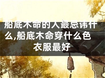 船底木命的人最忌讳什么,船底木命穿什么色衣服最好