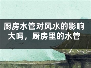 厨房水管对风水的影响大吗，厨房里的水管