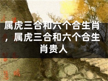 属虎三合和六个合生肖，属虎三合和六个合生肖贵人