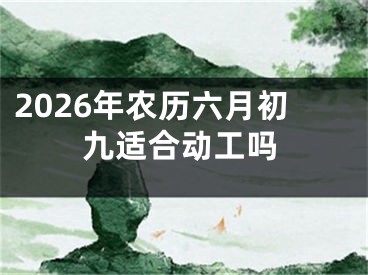 2026年农历六月初九适合动工吗