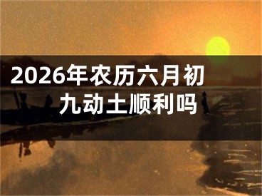 2026年农历六月初九动土顺利吗