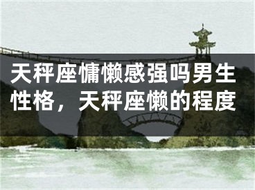 天秤座慵懒感强吗男生性格，天秤座懒的程度