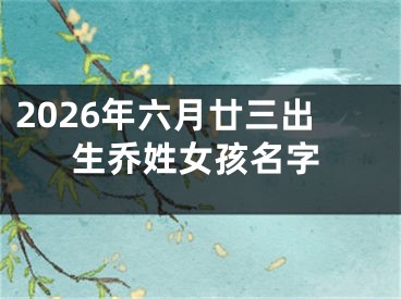 2026年六月廿三出生乔姓女孩名字