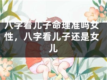 八字看儿子命理准吗女性，八字看儿子还是女儿