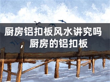 厨房铝扣板风水讲究吗，厨房的铝扣板