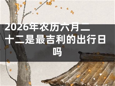 2026年农历六月二十二是最吉利的出行日吗