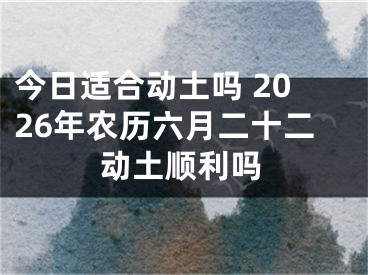 今日适合动土吗 2026年农历六月二十二动土顺利吗