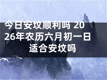 今日安坟顺利吗 2026年农历六月初一日适合安坟吗