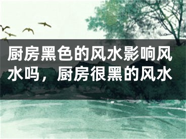 厨房黑色的风水影响风水吗，厨房很黑的风水
