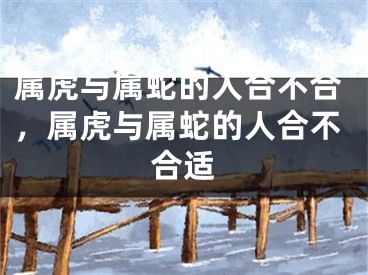 属虎与属蛇的人合不合，属虎与属蛇的人合不合适