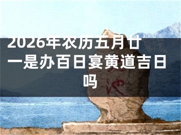 2026年农历五月廿一是办百日宴黄道吉日吗