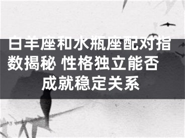 白羊座和水瓶座配对指数揭秘 性格独立能否成就稳定关系