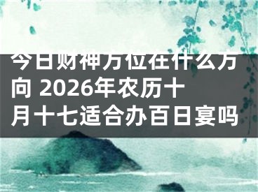 今日财神方位在什么方向 2026年农历十月十七适合办百日宴吗